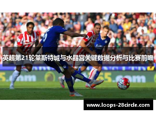 英超第21轮莱斯特城与水晶宫关键数据分析与比赛前瞻