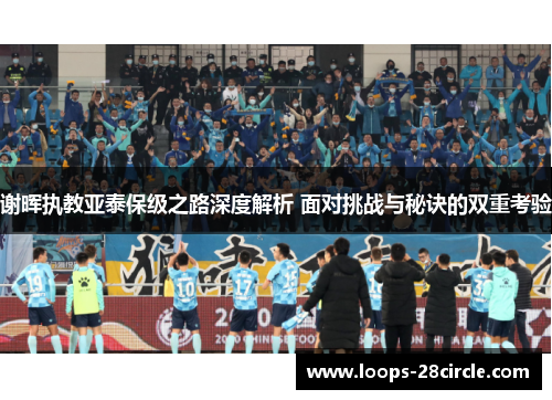 谢晖执教亚泰保级之路深度解析 面对挑战与秘诀的双重考验