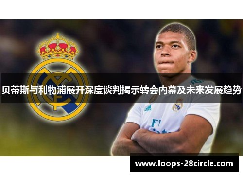 贝蒂斯与利物浦展开深度谈判揭示转会内幕及未来发展趋势