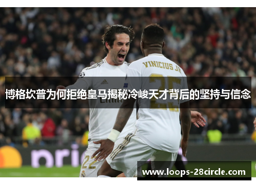 博格坎普为何拒绝皇马揭秘冷峻天才背后的坚持与信念