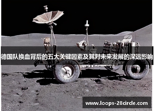 德国队换血背后的五大关键因素及其对未来发展的深远影响