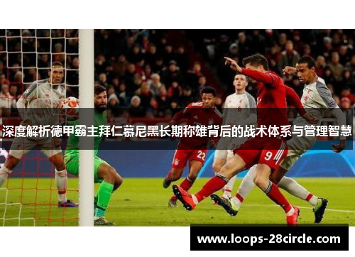 深度解析德甲霸主拜仁慕尼黑长期称雄背后的战术体系与管理智慧