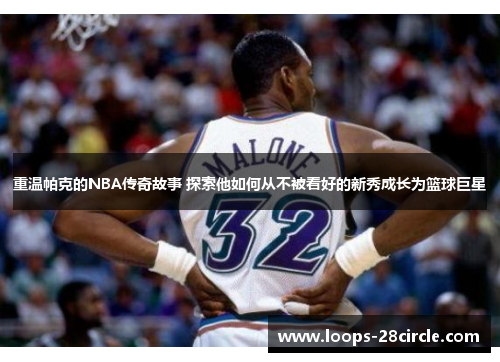 重温帕克的NBA传奇故事 探索他如何从不被看好的新秀成长为篮球巨星