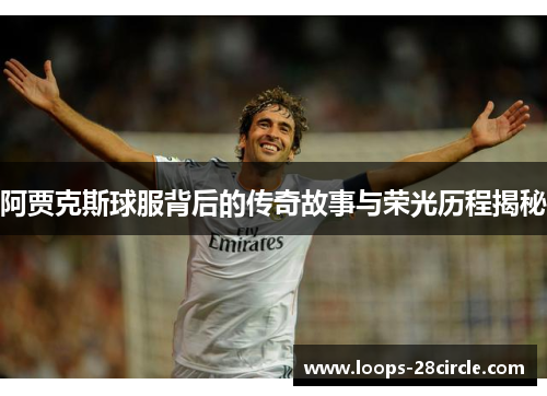 阿贾克斯球服背后的传奇故事与荣光历程揭秘