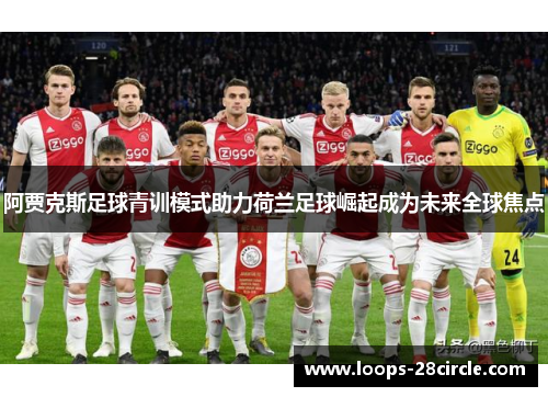 阿贾克斯足球青训模式助力荷兰足球崛起成为未来全球焦点