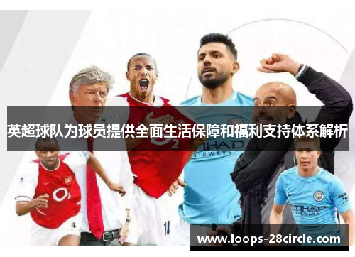 英超球队为球员提供全面生活保障和福利支持体系解析