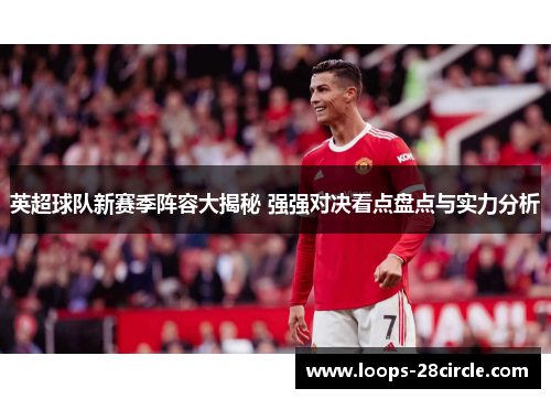 英超球队新赛季阵容大揭秘 强强对决看点盘点与实力分析