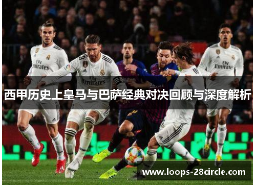 西甲历史上皇马与巴萨经典对决回顾与深度解析