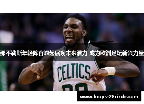 那不勒斯年轻阵容崛起展现未来潜力 成为欧洲足坛新兴力量