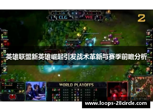 英雄联盟新英雄崛起引发战术革新与赛季前瞻分析