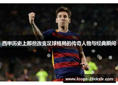 西甲历史上那些改变足球格局的传奇人物与经典瞬间 西甲历史上那些改变足球格局的传奇人物与经典瞬间