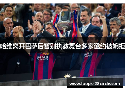 哈维离开巴萨后暂别执教舞台多家邀约被婉拒 哈维离开巴萨后暂别执教舞台多家邀约被婉拒