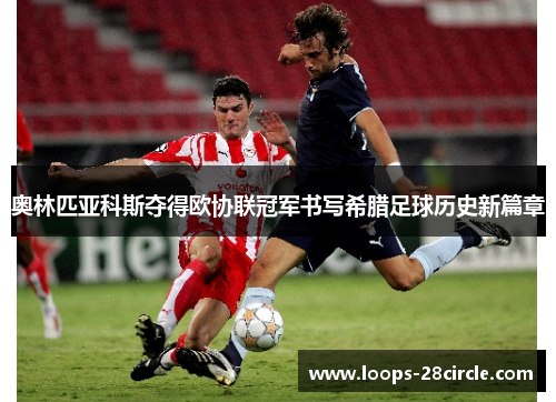 奥林匹亚科斯夺得欧协联冠军书写希腊足球历史新篇章 奥林匹亚科斯夺得欧协联冠军书写希腊足球历史新篇章