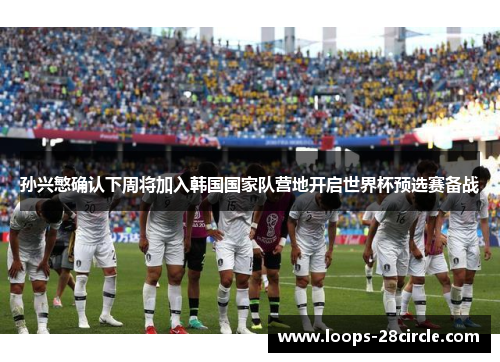 孙兴慜确认下周将加入韩国国家队营地开启世界杯预选赛备战