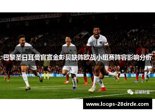 巴黎圣日耳曼官宣金彭贝缺阵欧战小组赛阵容影响分析 巴黎圣日耳曼官宣金彭贝缺阵欧战小组赛阵容影响分析