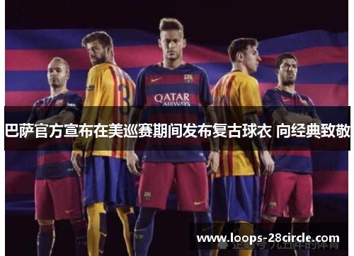 巴萨官方宣布在美巡赛期间发布复古球衣 向经典致敬
