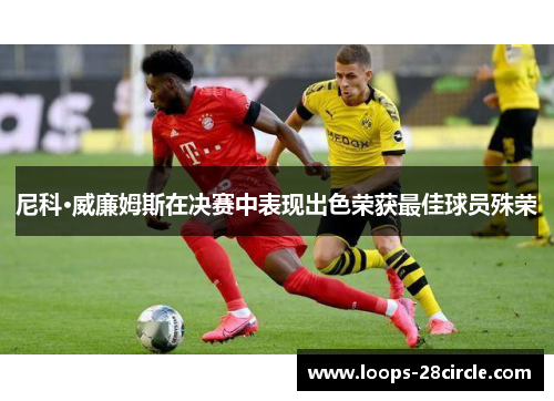 尼科·威廉姆斯在决赛中表现出色荣获最佳球员殊荣 尼科·威廉姆斯在决赛中表现出色荣获最佳球员殊荣