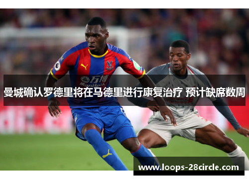 曼城确认罗德里将在马德里进行康复治疗 预计缺席数周