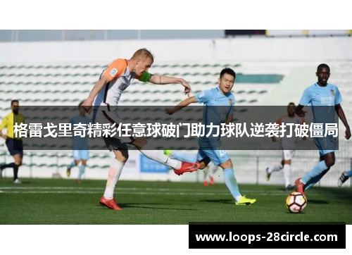 格雷戈里奇精彩任意球破门助力球队逆袭打破僵局