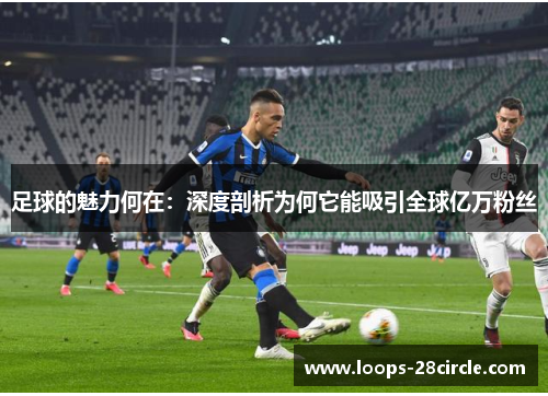 足球的魅力何在：深度剖析为何它能吸引全球亿万粉丝